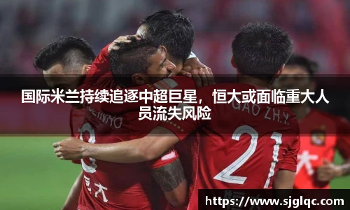 国际米兰持续追逐中超巨星，恒大或面临重大人员流失风险