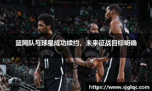篮网队与球星成功续约，未来征战目标明确