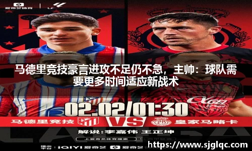 马德里竞技豪言进攻不足仍不急，主帅：球队需要更多时间适应新战术
