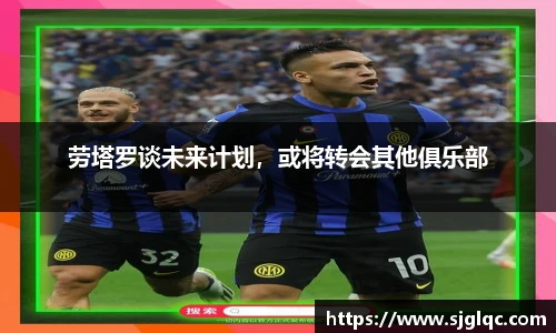 劳塔罗谈未来计划，或将转会其他俱乐部