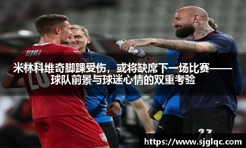 米林科维奇脚踝受伤，或将缺席下一场比赛——球队前景与球迷心情的双重考验