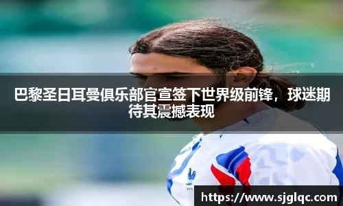 巴黎圣日耳曼俱乐部官宣签下世界级前锋，球迷期待其震撼表现