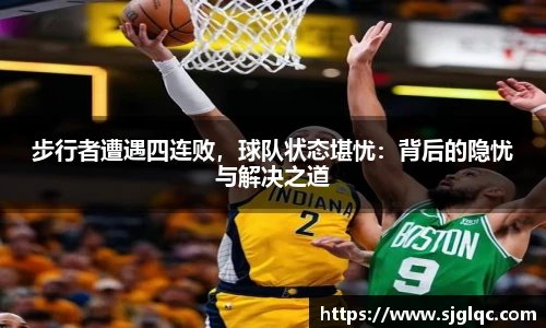 步行者遭遇四连败，球队状态堪忧：背后的隐忧与解决之道