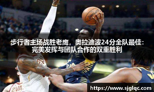 步行者主场战胜老鹰，奥拉迪波24分全队最佳：完美发挥与团队合作的双重胜利