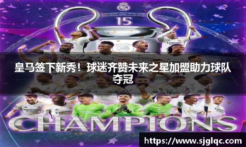 皇马签下新秀！球迷齐赞未来之星加盟助力球队夺冠
