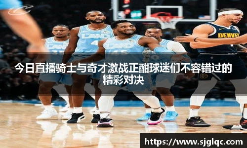 今日直播骑士与奇才激战正酣球迷们不容错过的精彩对决