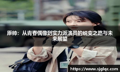 原帅：从青春偶像到实力派演员的蜕变之路与未来展望