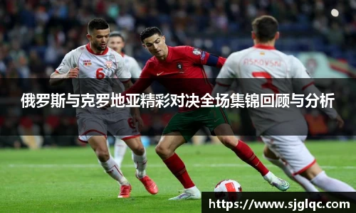 俄罗斯与克罗地亚精彩对决全场集锦回顾与分析
