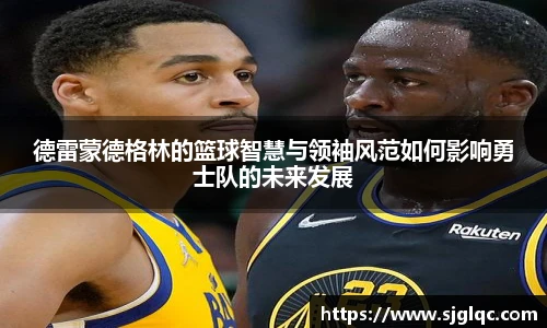 德雷蒙德格林的篮球智慧与领袖风范如何影响勇士队的未来发展