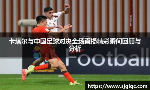 卡塔尔与中国足球对决全场直播精彩瞬间回顾与分析