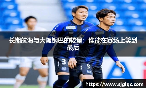 长期航海与大阪钢巴的较量：谁能在赛场上笑到最后