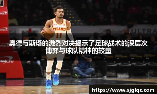 奥德与斯塔的激烈对决揭示了足球战术的深层次博弈与球队精神的较量