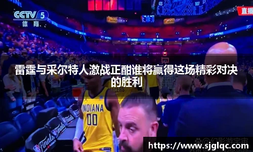 雷霆与采尔特人激战正酣谁将赢得这场精彩对决的胜利